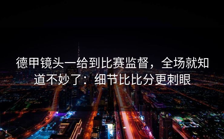 德甲镜头一给到比赛监督，全场就知道不妙了：细节比比分更刺眼
