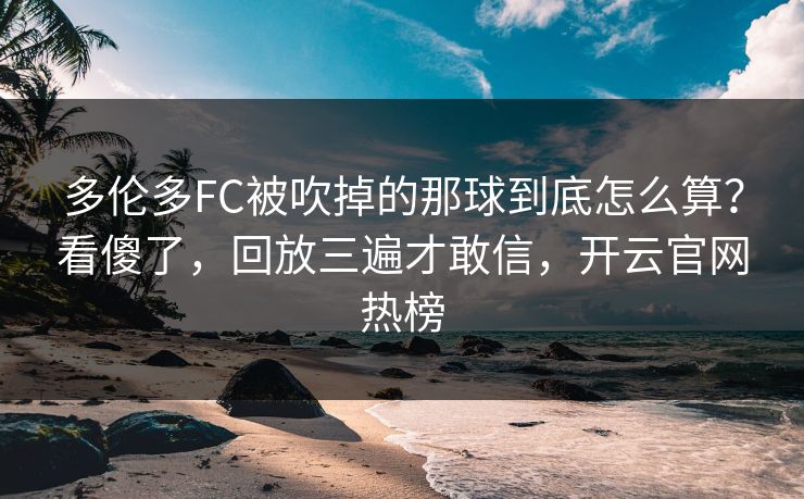 多伦多FC被吹掉的那球到底怎么算？看傻了，回放三遍才敢信，开云官网热榜