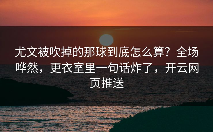 尤文被吹掉的那球到底怎么算？全场哗然，更衣室里一句话炸了，开云网页推送