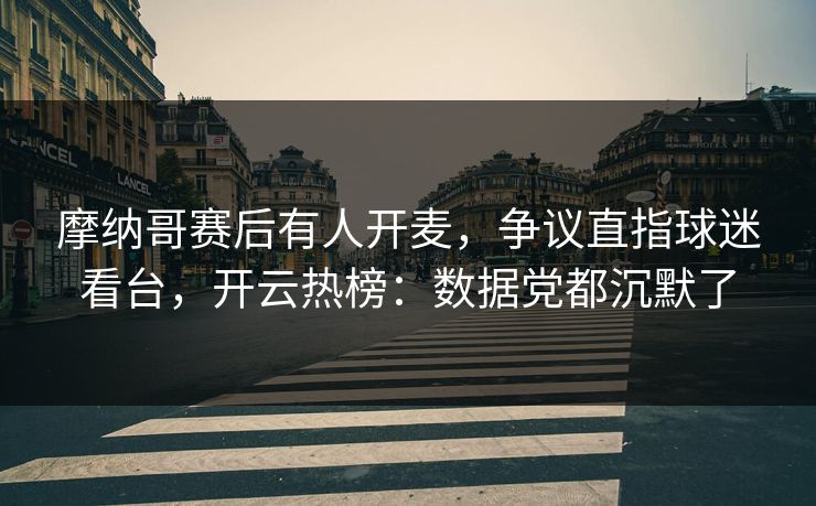 摩纳哥赛后有人开麦，争议直指球迷看台，开云热榜：数据党都沉默了