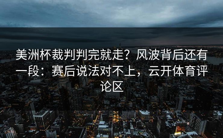 美洲杯裁判判完就走？风波背后还有一段：赛后说法对不上，云开体育评论区