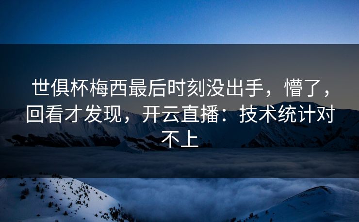 世俱杯梅西最后时刻没出手，懵了，回看才发现，开云直播：技术统计对不上