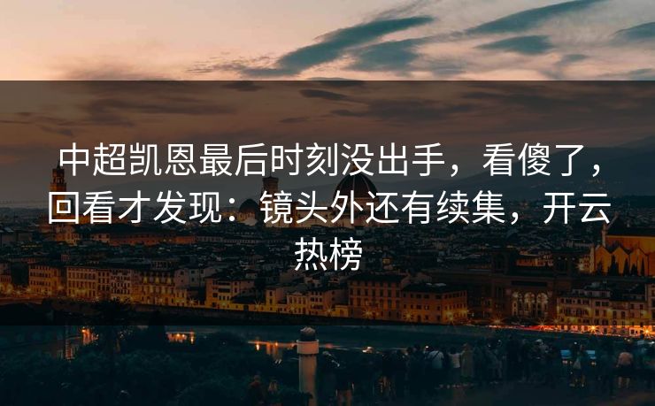 中超凯恩最后时刻没出手，看傻了，回看才发现：镜头外还有续集，开云热榜