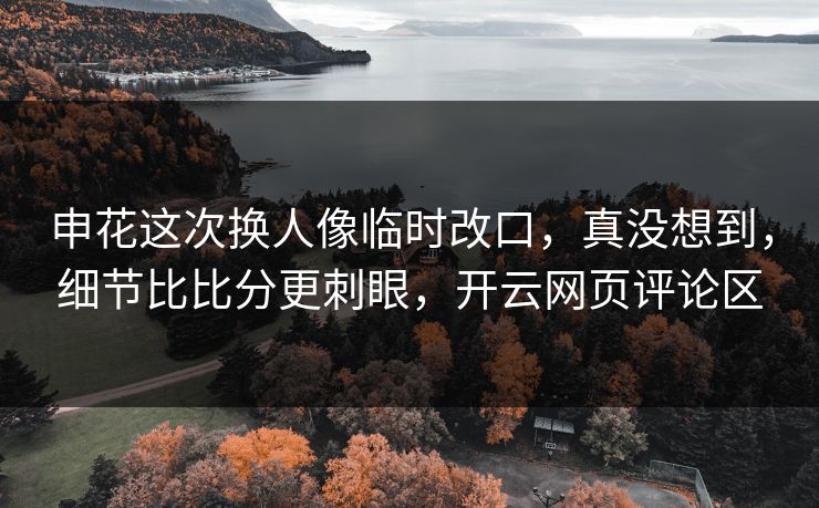 申花这次换人像临时改口，真没想到，细节比比分更刺眼，开云网页评论区