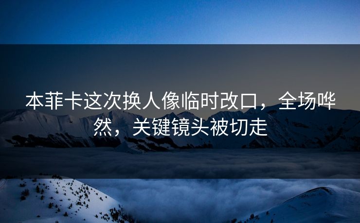 本菲卡这次换人像临时改口，全场哗然，关键镜头被切走