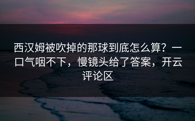 西汉姆被吹掉的那球到底怎么算？一口气咽不下，慢镜头给了答案，开云评论区