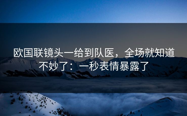 欧国联镜头一给到队医，全场就知道不妙了：一秒表情暴露了