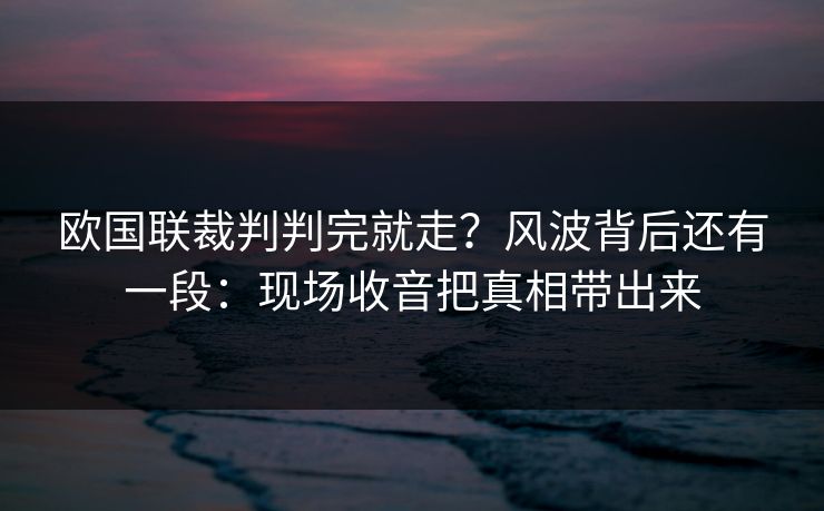 欧国联裁判判完就走？风波背后还有一段：现场收音把真相带出来