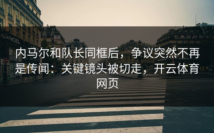 内马尔和队长同框后，争议突然不再是传闻：关键镜头被切走，开云体育网页